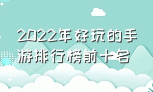 2022年好玩的手游排行榜前十名（十大好玩手游排行榜前十）