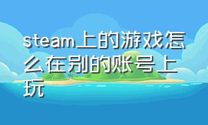 steam上的游戏怎么在别的账号上玩