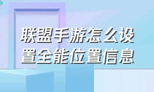 联盟手游怎么设置全能位置信息（联盟手游怎么设置全能位置信息显示）