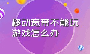 移动宽带不能玩游戏怎么办