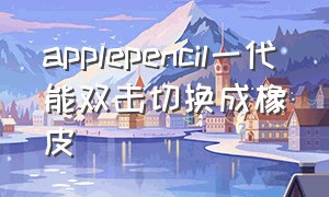 applepencil一代能双击切换成橡皮（applepencil一代怎么快速切换到橡皮擦）