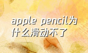 apple pencil为什么滑动不了