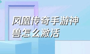 凤凰传奇手游神兽怎么激活（凤凰传奇手游礼品码）