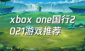 xbox one国行2021游戏推荐（xboxone国行好玩的游戏）