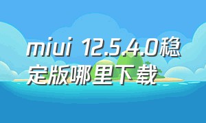 miui 12.5.4.0稳定版哪里下载