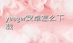 yeager安卓怎么下载（yeager2ios怎么下载）