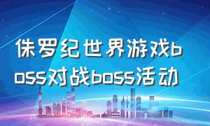 侏罗纪世界游戏boss对战boss活动