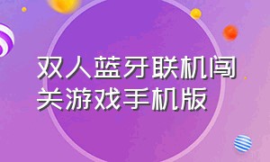 双人蓝牙联机闯关游戏手机版（双人联机游戏手机版入口）