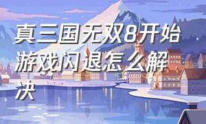 真三国无双8开始游戏闪退怎么解决