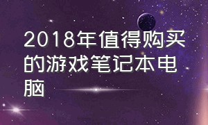 2018年值得购买的游戏笔记本电脑