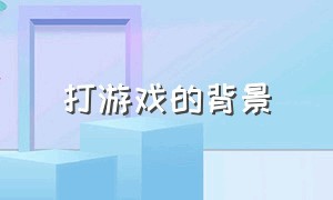 打游戏的背景（打游戏的背景故事）