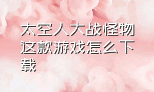 太空人大战怪物这款游戏怎么下载（太空人vs怪物游戏入口）