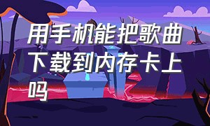 用手机能把歌曲下载到内存卡上吗