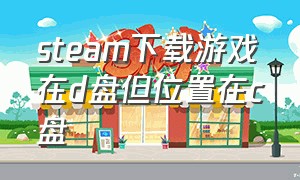 steam下载游戏在d盘但位置在c盘