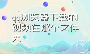 qq浏览器下载的视频在那个文件夹