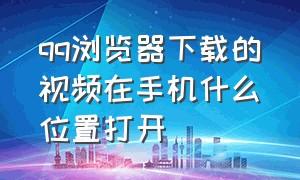 qq浏览器下载的视频在手机什么位置打开