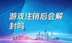 游戏注销后会解封吗（游戏注销了封号状态就可以解除吗）