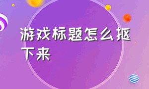 游戏标题怎么抠下来（游戏视频如何把名字弄掉）