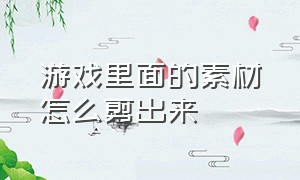 游戏里面的素材怎么剪出来（怎么把游戏里的建模提取出来）