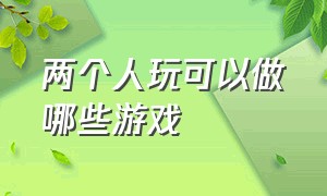 两个人玩可以做哪些游戏