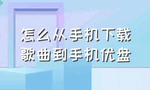 怎么从手机下载歌曲到手机优盘（怎么从手机下载歌曲到手机优盘上面）