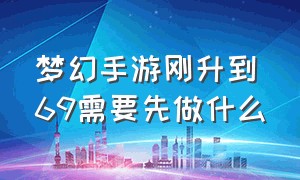 梦幻手游刚升到69需要先做什么