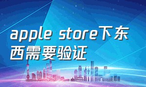 apple store下东西需要验证（苹果store下载需要验证）