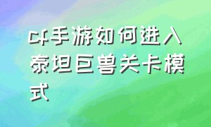 cf手游如何进入泰坦巨兽关卡模式（cf手游挑战最新最快升级方法）