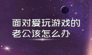 面对爱玩游戏的老公该怎么办