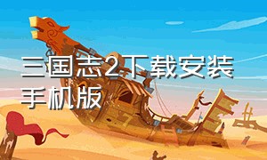 三国志2下载安装手机版（三国志2霸王的大陆手机版哪里下载）