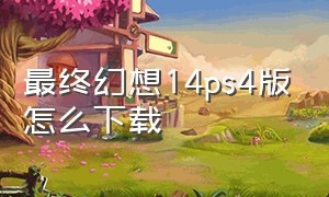 最终幻想14ps4版怎么下载（最终幻想14怎么下载游戏）