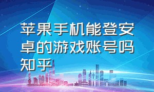 苹果手机能登安卓的游戏账号吗知乎（苹果手机能登安卓的游戏账号吗知乎推荐）