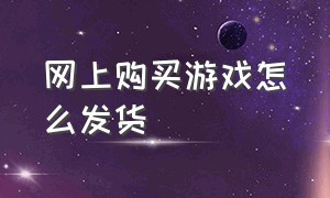 网上购买游戏怎么发货（网上买的游戏激活码怎么发货）