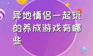 异地情侣一起玩的养成游戏有哪些（适合情侣双人异地恋一起玩的游戏）