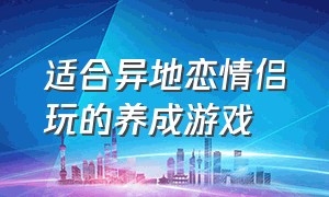 适合异地恋情侣玩的养成游戏（适合男女朋友一起玩的养成系游戏）