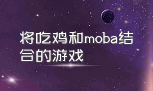 将吃鸡和moba结合的游戏（吃鸡moba结合的游戏停服）