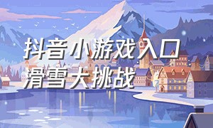 抖音小游戏入口 滑雪大挑战