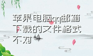 苹果电脑qq邮箱下载的文件格式不对