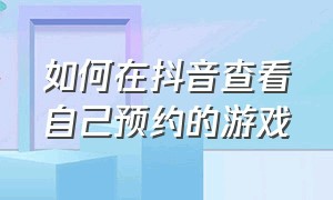 如何在抖音查看自己预约的游戏