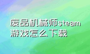 废品机械师steam游戏怎么下载