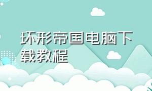 环形帝国电脑下载教程（环形帝国下载电脑版）