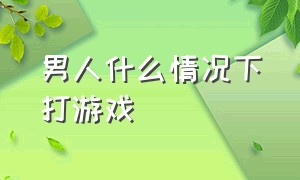 男人什么情况下打游戏（男生爱打游戏有什么好处）