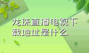 龙珠直播电视下载地址是什么