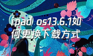 ipad os13.6.1如何更换下载方式