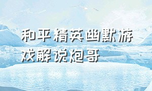 和平精英幽默游戏解说炮哥