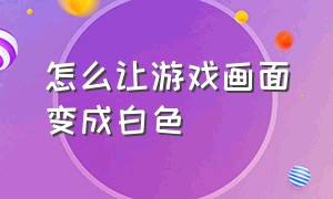 怎么让游戏画面变成白色