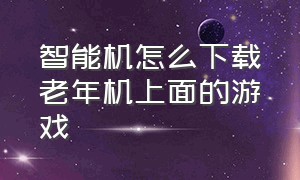 智能机怎么下载老年机上面的游戏