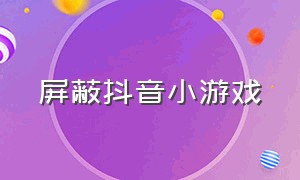 屏蔽抖音小游戏