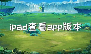 ipad查看app版本（ipad怎么下以前版本的app）