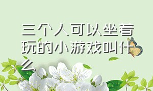 三个人可以坐着玩的小游戏叫什么（适合三个人玩的小游戏无需道具）